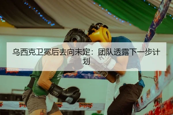 乌西克卫冕后去向未定：团队透露下一步计划
